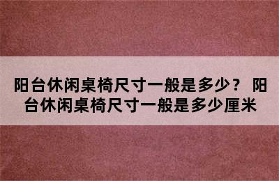 阳台休闲桌椅尺寸一般是多少？ 阳台休闲桌椅尺寸一般是多少厘米